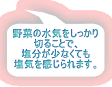  野菜の水気をしっかり 切ることで、 塩分が少なくても 塩気を感じられます。 
