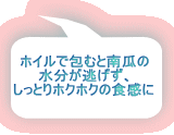 ホイルで包むと南瓜の 水分が逃げず、 しっとりホクホクの食感に