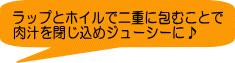 ラップとホイルで二重に包むことで 肉汁を閉じ込めジューシーに♪