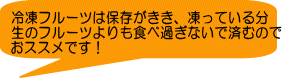 冷凍フルーツは保存がきき、凍っている分 生のフルーツよりも食べ過ぎないで済むので おススメです！