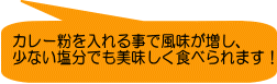 カレー粉を入れる事で風味が増し、　 少ない塩分でも美味しく食べられます！