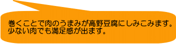 巻くことで肉のうまみが高野豆腐にしみこみます。 少ない肉でも満足感が出ます。