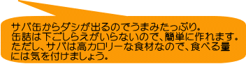 サバ缶からダシが出るのでうまみたっぷり。 缶詰は下ごしらえがいらないので、簡単に作れます。 ただし、サバは高カロリーな食材なので、食べる量 には気を付けましょう。