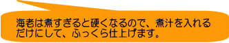 海老は煮すぎると硬くなるので、煮汁を入れる だけにして、ふっくら仕上げます。