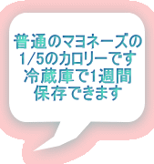 普通のマヨネーズの 1/5のカロリーです 冷蔵庫で1週間 保存できます