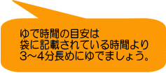 ゆで時間の目安は 袋に記載されている時間より 3～4分長めにゆでましょう。