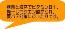 豚肉と海苔でビタミンＢ１、 梅干しでクエン酸がとれ、 夏バテ対策にぴったりです。