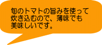 旬のトマトの旨みを使って 炊き込むので、薄味でも 美味しいです。
