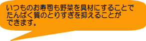 いつものお寿司も野菜を具材にすることで たんぱく質のとりすぎを抑えることが できます。