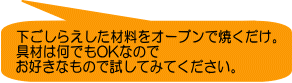 下ごしらえした材料をオーブンで焼くだけ。 具材は何でもOKなので お好きなもので試してみてください。