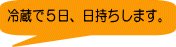 冷蔵で５日、日持ちします。