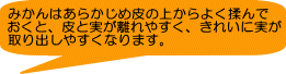 みかんはあらかじめ皮の上からよく揉んで おくと、皮と実が離れやすく、きれいに実が 取り出しやすくなります。