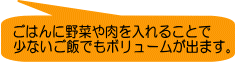 ごはんに野菜や肉を入れることで 少ないご飯でもボリュームが出ます。