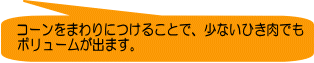 コーンをまわりにつけることで、少ないひき肉でも ボリュームが出ます。