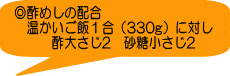 ◎酢めしの配合 　温かいご飯１合（330g）に対し 　　　酢大さじ2　砂糖小さじ2