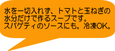 水を一切入れず、トマトと玉ねぎの 水分だけで作るスープです。 スパゲティのソースにも。冷凍OK。