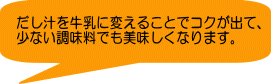 だし汁を牛乳に変えることでコクが出て、 少ない調味料でも美味しくなります。